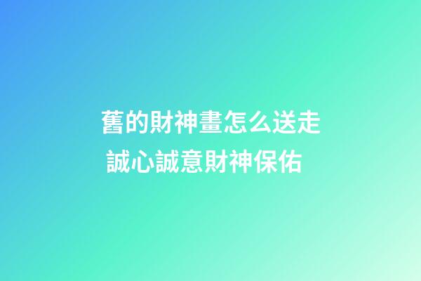 舊的財神畫怎么送走 誠心誠意財神保佑